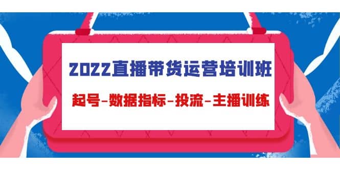 2022直播带货运营培训班：起号-数据指标-投流-主播训练（15节）_网创掘金