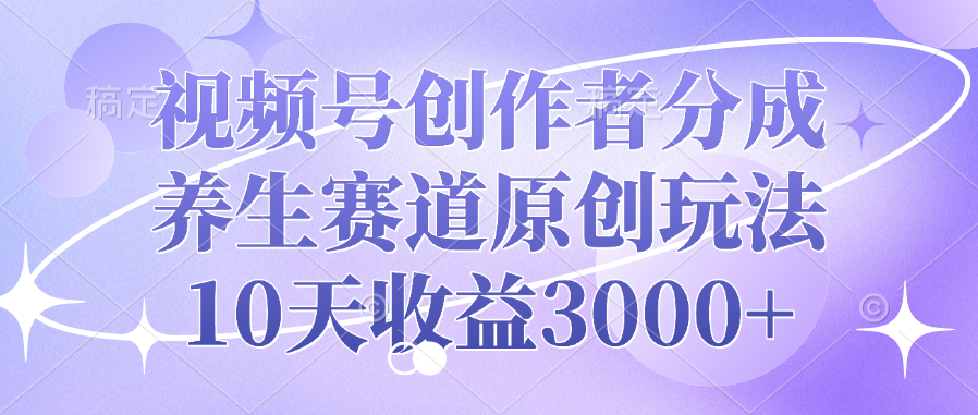 视频号创作者分成，养生赛道原创玩法，10天收益3000+_网创掘金