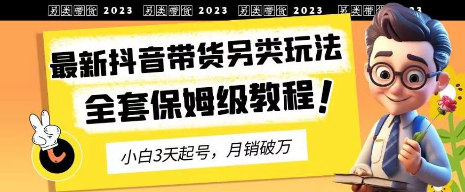 2023年最新抖音带货另类玩法，3天起号，月销破万（保姆级教程）【揭秘】_网创掘金