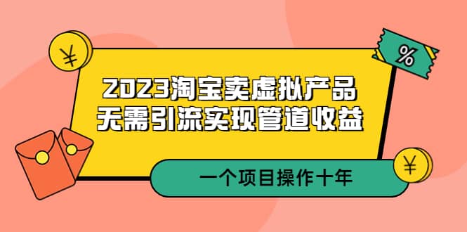 2023淘宝卖虚拟产品，无需引流实现管道收益 一个项目能操作十年_网创掘金