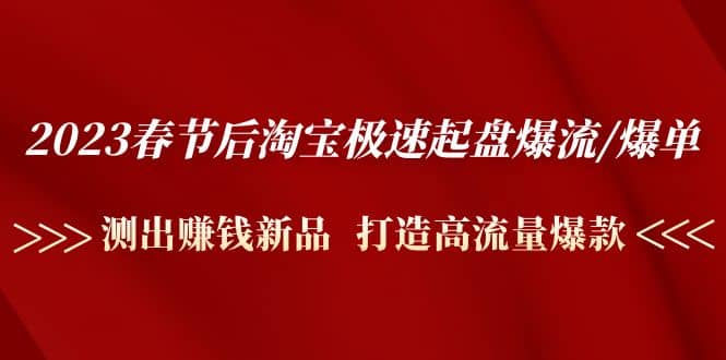 2023春节后淘宝极速起盘爆流/爆单：测出赚钱新品 打造高流量爆款_网创掘金
