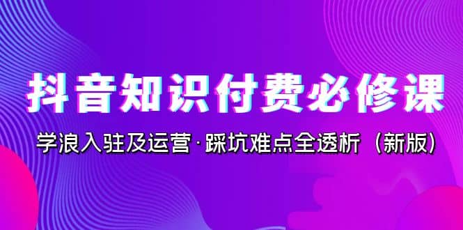 抖音·知识付费·必修课，学浪入驻及运营·踩坑难点全透析（2023新版）_网创掘金