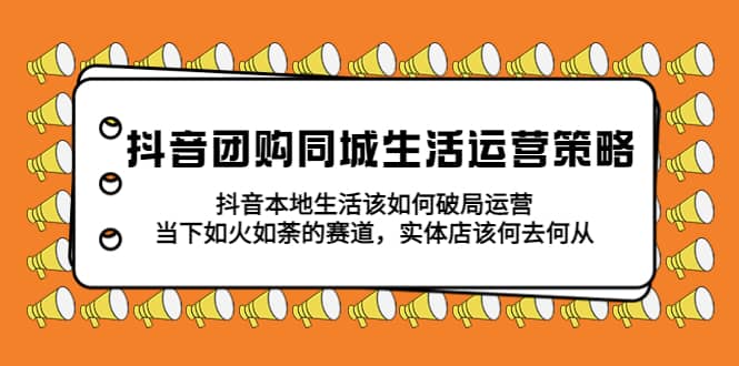 抖音团购同城生活运营策略，抖音本地生活该如何破局，实体店该何去何从_网创掘金