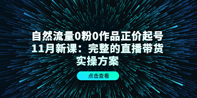 自然流量0粉0作品正价起号11月新课：完整的直播带货实操方案_网创掘金