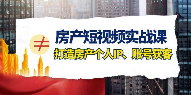 房产-短视频实战课，打造房产个人IP、账号获客（41节课）_网创掘金