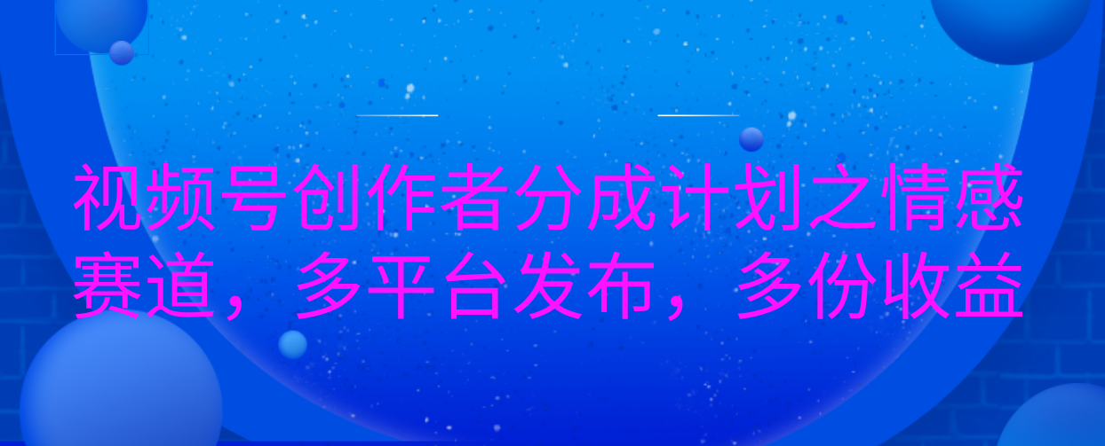 视频号创作者分成计划之情感赛道，多平台发布，多份收益_网创掘金