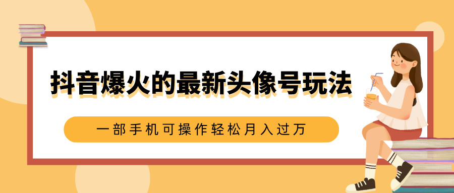 抖音爆火的最新头像号玩法，适合0基础小白，一部手机可操作轻松月入过万_网创掘金