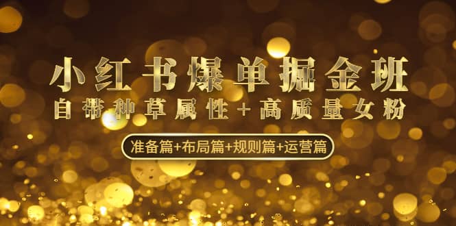 小红书爆单掘金班：自带种草属性+高质量女粉 准备篇+布局篇+规则篇+运营篇_网创掘金