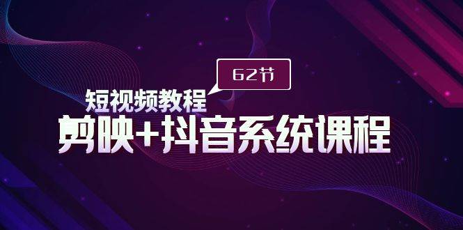 短视频教程之剪映+抖音系统课程，剪映全系统教学（62节课）_网创掘金