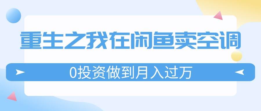 重生之我在闲鱼卖空调，0投资做到月入过万，迎娶白富美，走上人生巅峰_网创掘金