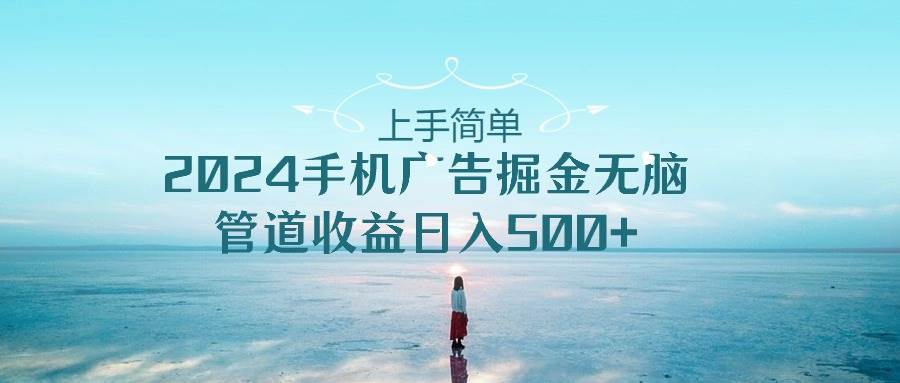 上手简单，2024手机广告掘金无脑，管道收益日入500+_网创掘金