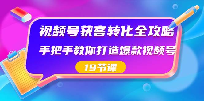 视频号-获客转化全攻略，手把手教你打造爆款视频号（19节课）_网创掘金