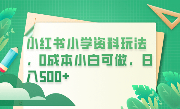 小红书小学资料玩法，0成本小白可做日入500+（教程+资料）_网创掘金