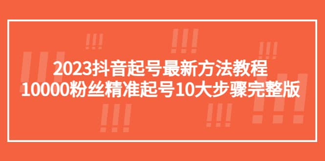 2023抖音起号最新方法教程：10000粉丝精准起号10大步骤完整版_网创掘金