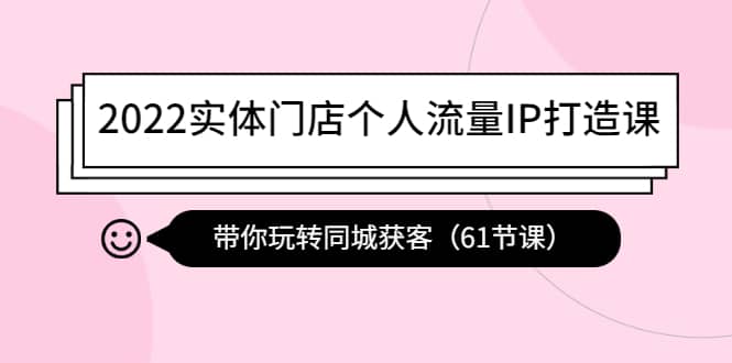 2022实体门店个人流量IP打造课：带你玩转同城获客（61节课）_网创掘金