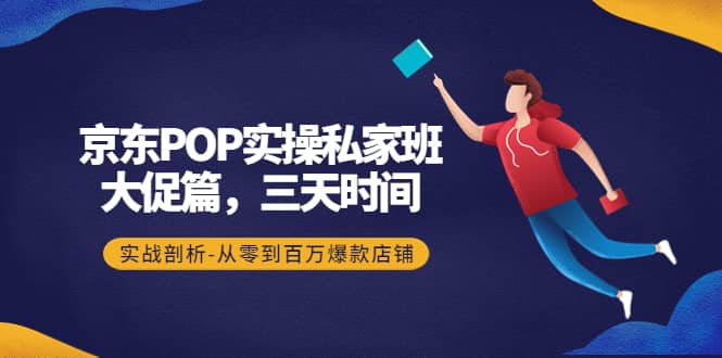 京东POP实操私家班：大促篇，3天时间，实战剖析-从零到百万爆款店铺_网创掘金