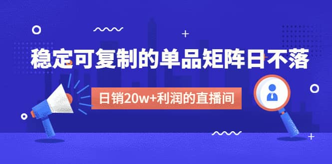 某电商线下课程，稳定可复制的单品矩阵日不落，做一个日销20w+利润的直播间_网创掘金