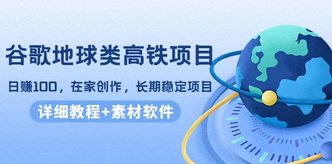 谷歌地球类高铁项目，在家创作，长期稳定项目（教程+素材软件）_网创掘金