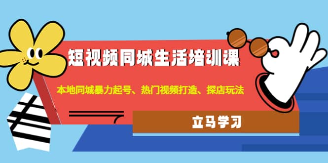 短视频同城生活培训课：本地同城暴力起号、热门视频打造、探店玩法_网创掘金