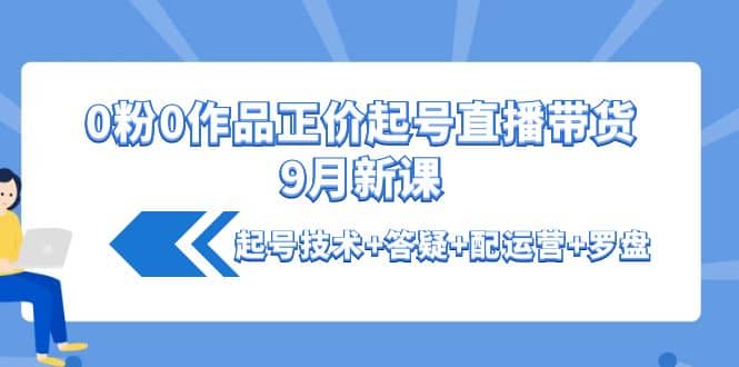 0粉0作品正价起号直播带货9月新课：起号技术+答疑+配运营+罗盘_网创掘金