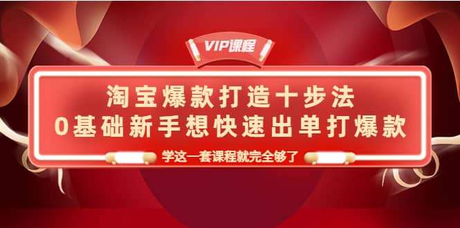 淘宝爆款打造十步法，0基础新手想快速出单打爆款，学这一套课程就完全够了_网创掘金