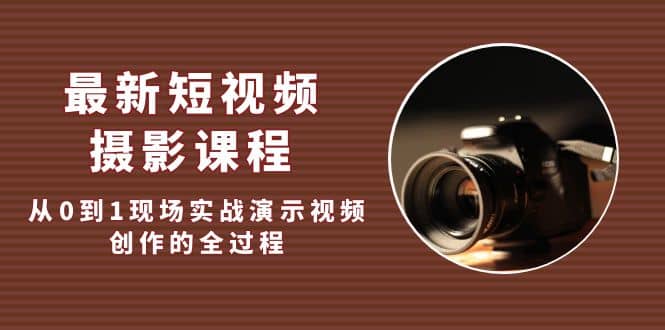 最新短视频·摄影课程，从0到1现场实战演示视频创作的全过程_网创掘金