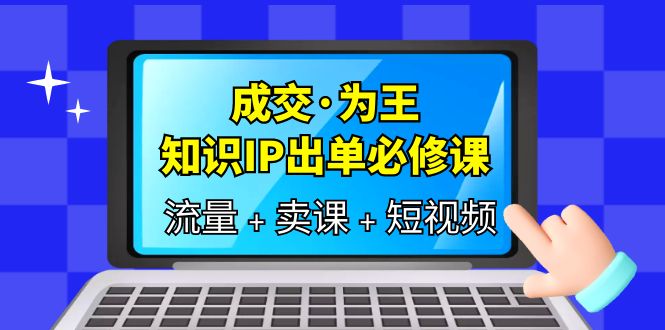 成交·为王，知识·IP出单必修课（流量+卖课+短视频）_网创掘金