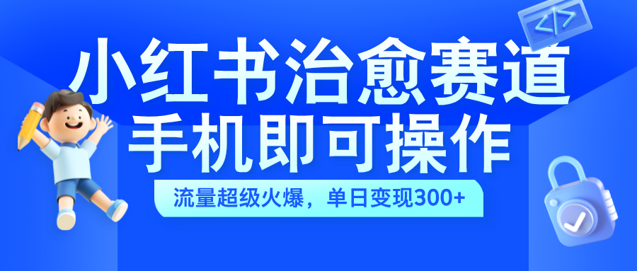 小红书治愈视频赛道，手机即可操作，蓝海项目简单无脑，单日可赚300+_网创掘金