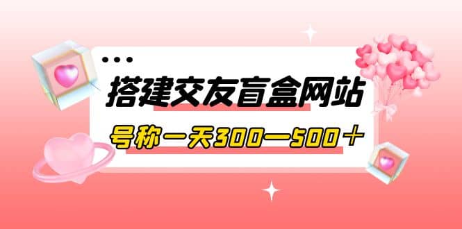 搭建交友盲盒网站，号称一天300—500＋【源码+教程】_网创掘金