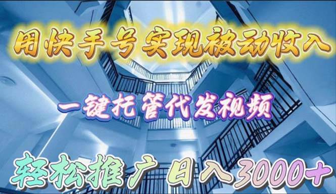 用快手号实现被动收入，一键托管代发视频，轻松推广日入3000+_网创掘金