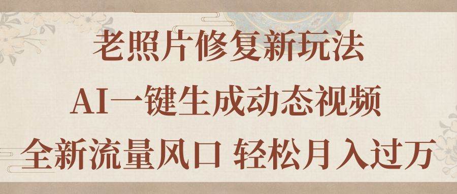 老照片修复新玩法，老照片AI一键生成动态视频 全新流量风口 轻松月入过万_网创掘金