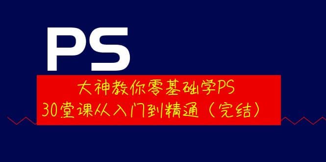 大神教你零基础学PS，30堂课从入门到精通（完结）_网创掘金