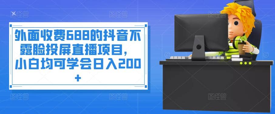外面收费688的抖音不露脸投屏直播项目，小白均可学会日入200+_网创掘金