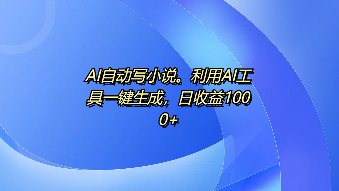 AI自动写小说。利用AI工具一键生成，日收益1000+_网创掘金