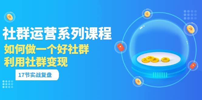 「社群运营系列课程」如何做一个好社群，利用社群变现（17节实战复盘）_网创掘金