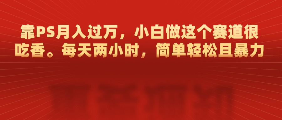 靠PS月入过万，每天两小时，简单轻松且暴，小白做这个赛道很吃香_网创掘金