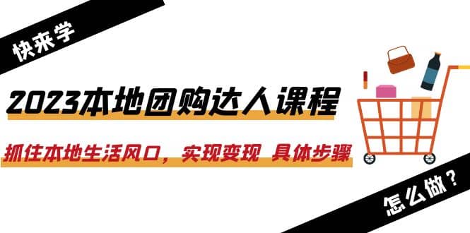 2023本地团购达人课程：抓住本地生活风口，实现变现 具体步骤（22节课）_网创掘金