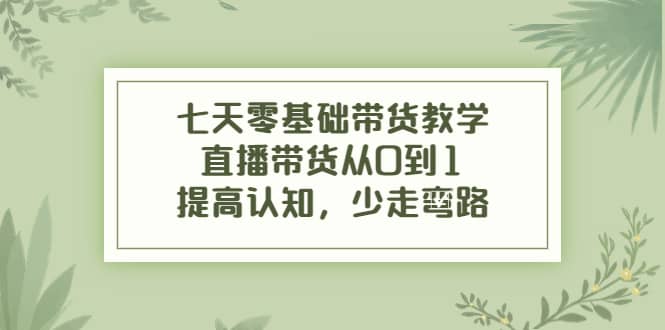 七天零基础带货教学，直播带货从0到1，提高认知，少走弯路_网创掘金