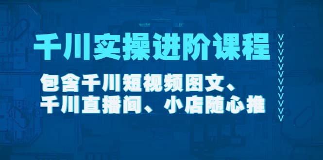 千川实操进阶课程（11月更新）包含千川短视频图文、千川直播间、小店随心推_网创掘金