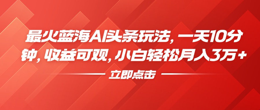 最火蓝海AI头条玩法，一天10分钟，收益可观，小白轻松月入3万+_网创掘金