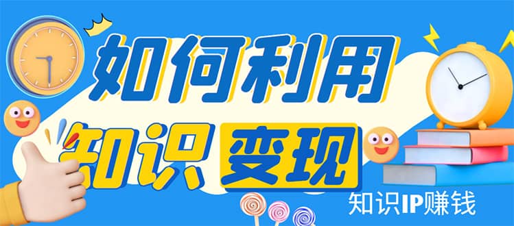 知识IP变现训练营：手把手带你如何做知识IP赚钱，助你逆袭人生_网创掘金
