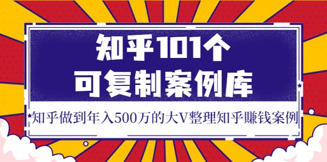 知乎101个可复制案例库，知乎做到年入500万的大V整理知乎賺钱案例_网创掘金