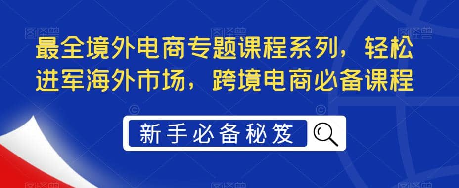 最全境外电商专题课程系列，轻松进军海外市场，跨境电商必备课程_网创掘金