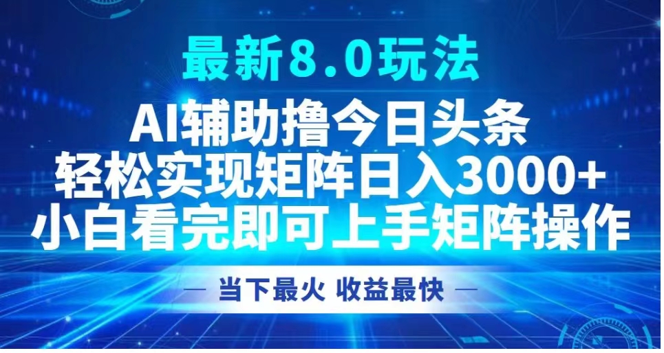 最新8.0玩法 AI辅助撸今日头条轻松实现矩阵日入3000+小白看完即可上手矩阵操作当下最火 收益最快_网创掘金