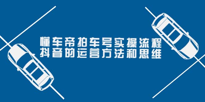 懂车帝拍车号实操流程：抖音的运营方法和思维（价值699元）_网创掘金