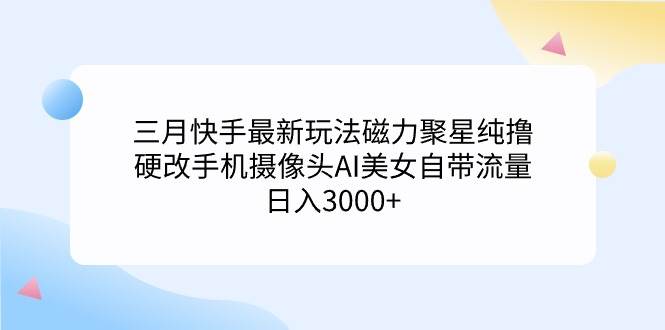 三月快手最新玩法磁力聚星纯撸，硬改手机摄像头AI美女自带流量日入3000+..._网创掘金