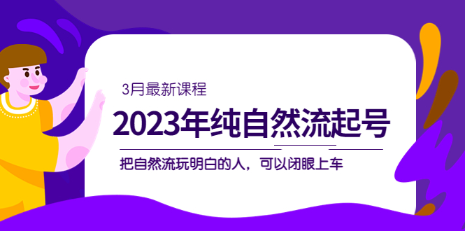2023年纯自然流·起号课程，把自然流·玩明白的人 可以闭眼上车（3月更新）_网创掘金