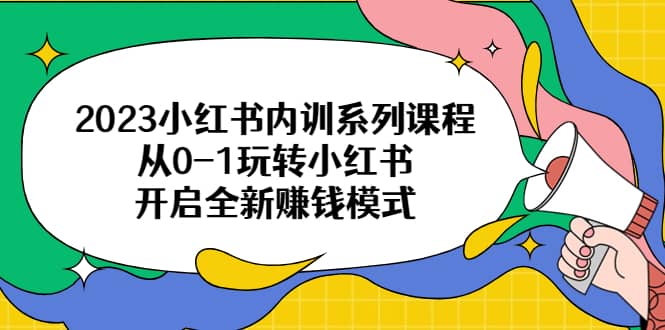 2023小红书内训系列课程，从0-1玩转小红书，开启全新赚钱模式_网创掘金