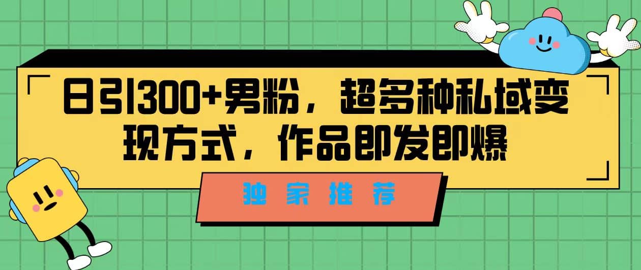 独家推荐！日引300+男粉，超多种私域变现方式，作品即发即报_网创掘金