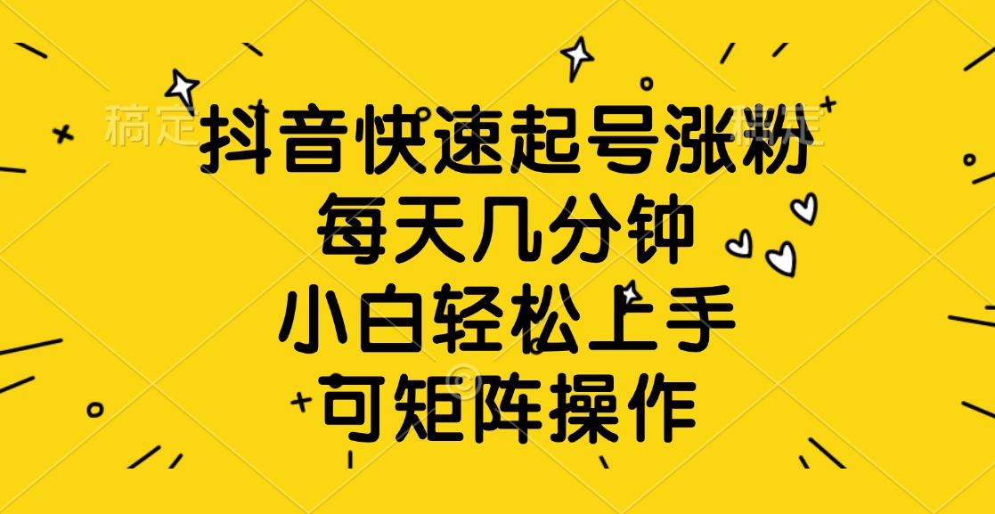 抖音快速起号涨粉，每天几分钟，小白轻松上手、可矩阵操作_网创掘金